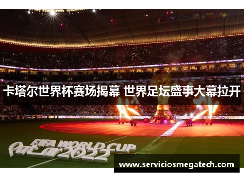 卡塔尔世界杯赛场揭幕 世界足坛盛事大幕拉开