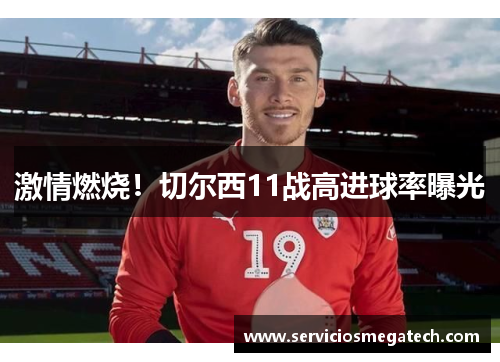 激情燃烧！切尔西11战高进球率曝光