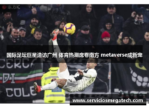 国际足坛巨星造访广州 体育热潮席卷南方 metaverse成新宠