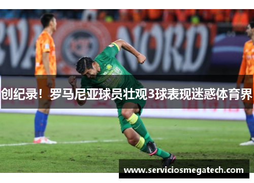 创纪录！罗马尼亚球员壮观3球表现迷惑体育界