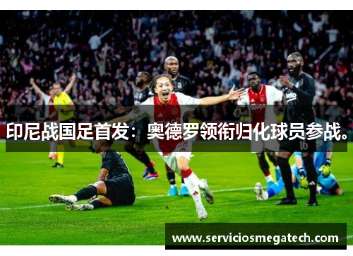 印尼战国足首发：奥德罗领衔归化球员参战。