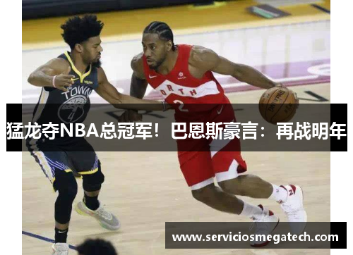 猛龙夺NBA总冠军！巴恩斯豪言：再战明年