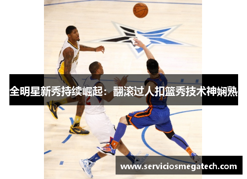 全明星新秀持续崛起：翻滚过人扣篮秀技术神娴熟