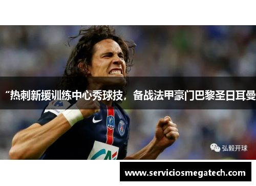 “热刺新援训练中心秀球技，备战法甲豪门巴黎圣日耳曼”